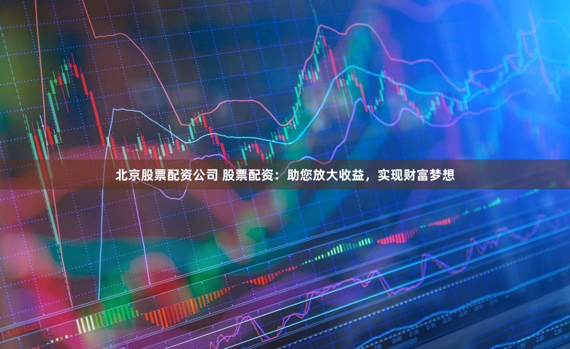 北京股票配资公司 股票配资：助您放大收益，实现财富梦想