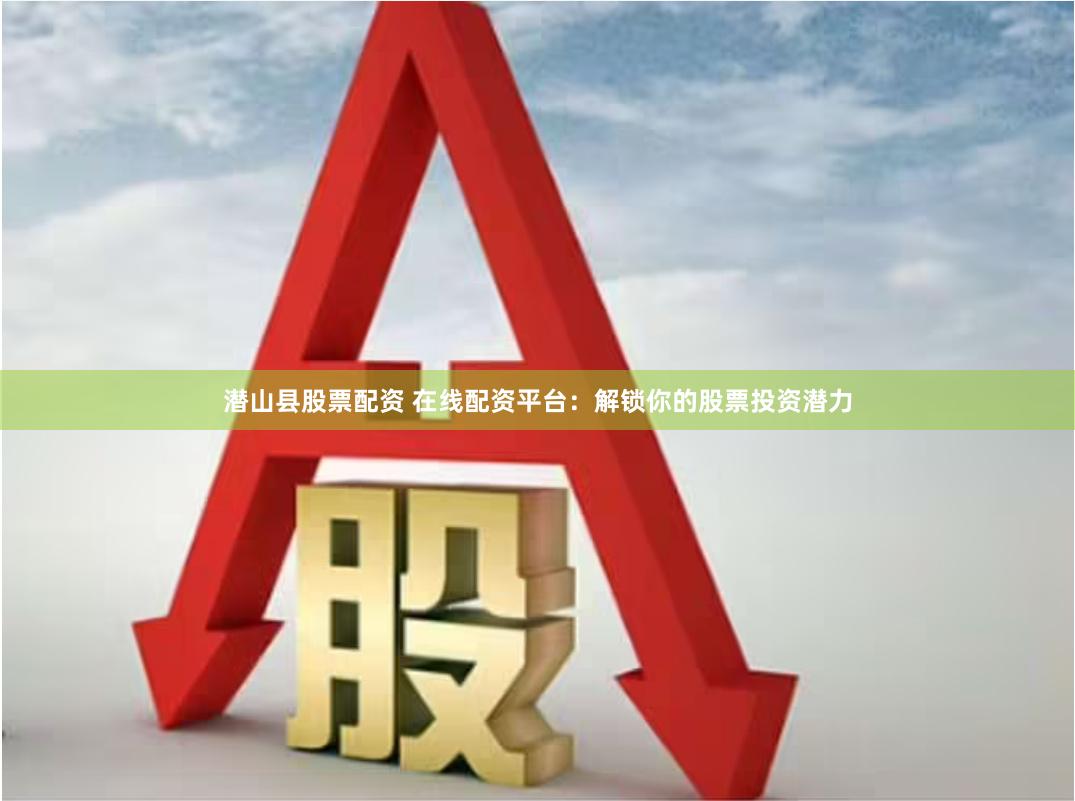 潜山县股票配资 在线配资平台：解锁你的股票投资潜力
