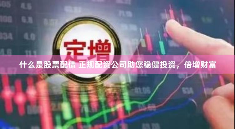 什么是股票配债 正规配资公司助您稳健投资，倍增财富