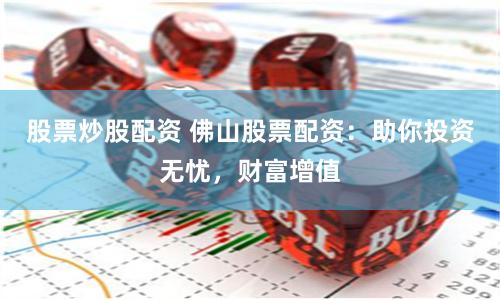 股票炒股配资 佛山股票配资：助你投资无忧，财富增值