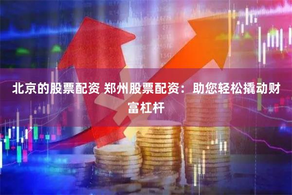 北京的股票配资 郑州股票配资：助您轻松撬动财富杠杆