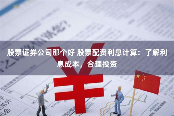 股票证券公司那个好 股票配资利息计算：了解利息成本，合理投资