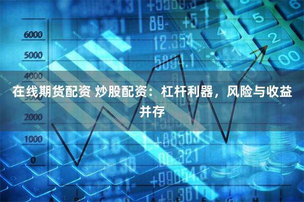 在线期货配资 炒股配资：杠杆利器，风险与收益并存