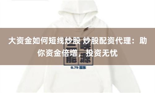 大资金如何短线炒股 炒股配资代理：助你资金倍增，投资无忧