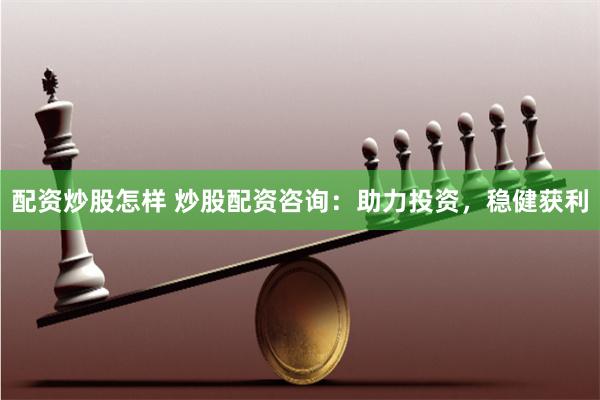 配资炒股怎样 炒股配资咨询：助力投资，稳健获利