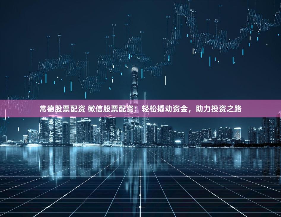 常德股票配资 微信股票配资：轻松撬动资金，助力投资之路