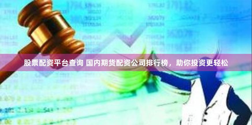 股票配资平台查询 国内期货配资公司排行榜，助你投资更轻松
