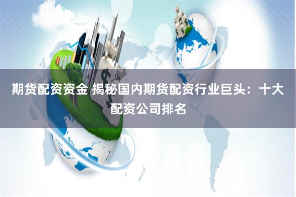 期货配资资金 揭秘国内期货配资行业巨头：十大配资公司排名