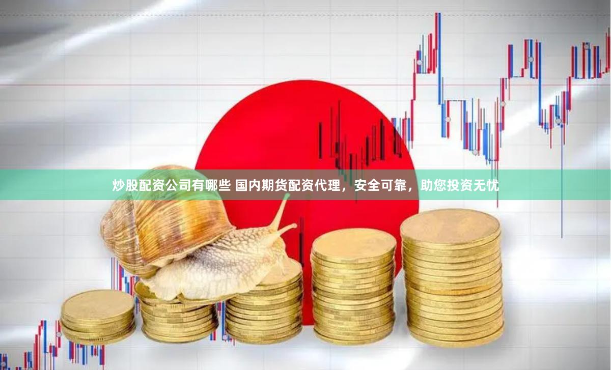 炒股配资公司有哪些 国内期货配资代理，安全可靠，助您投资无忧