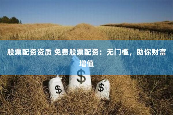 股票配资资质 免费股票配资：无门槛，助你财富增值