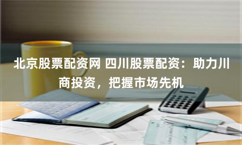 北京股票配资网 四川股票配资：助力川商投资，把握市场先机