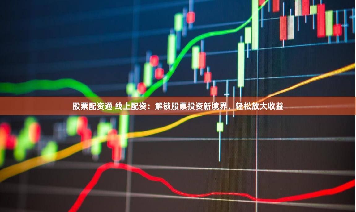 股票配资通 线上配资：解锁股票投资新境界，轻松放大收益