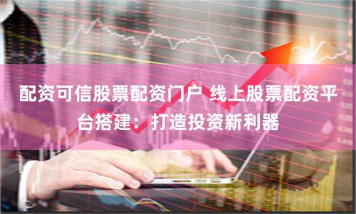 配资可信股票配资门户 线上股票配资平台搭建：打造投资新利器