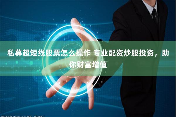 私募超短线股票怎么操作 专业配资炒股投资，助你财富增值