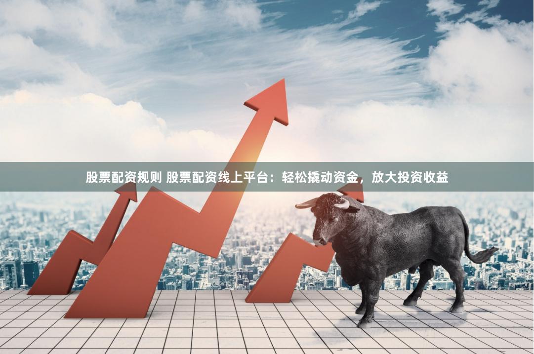 股票配资规则 股票配资线上平台：轻松撬动资金，放大投资收益