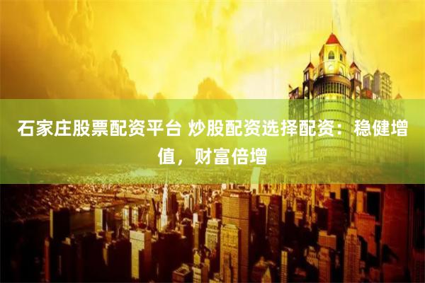 石家庄股票配资平台 炒股配资选择配资：稳健增值，财富倍增