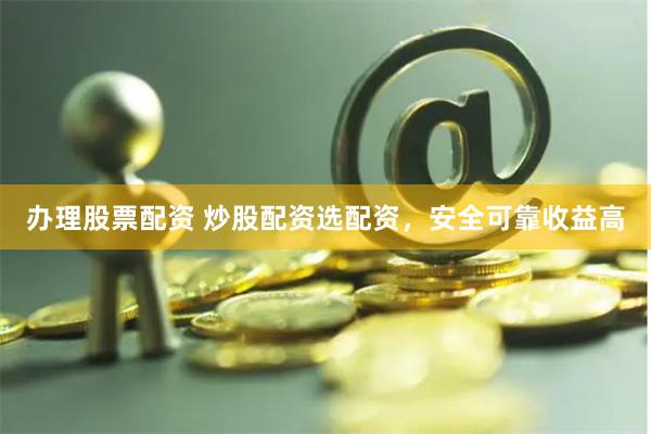 办理股票配资 炒股配资选配资，安全可靠收益高