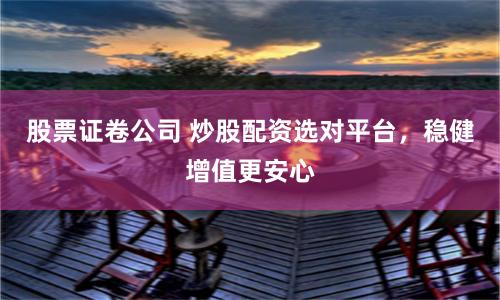 股票证卷公司 炒股配资选对平台，稳健增值更安心