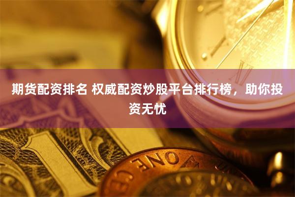 期货配资排名 权威配资炒股平台排行榜，助你投资无忧