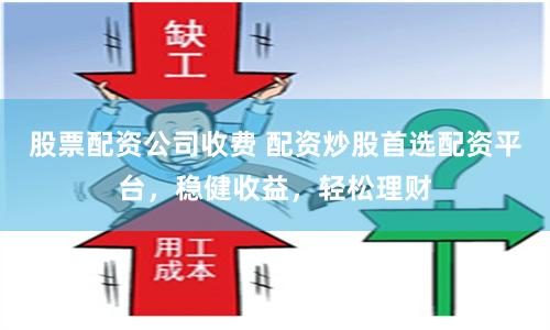 股票配资公司收费 配资炒股首选配资平台，稳健收益，轻松理财
