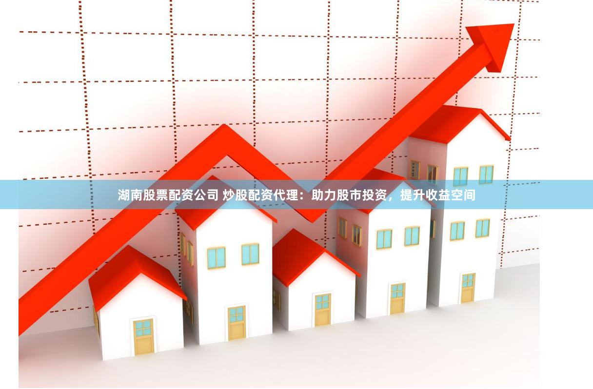 湖南股票配资公司 炒股配资代理：助力股市投资，提升收益空间