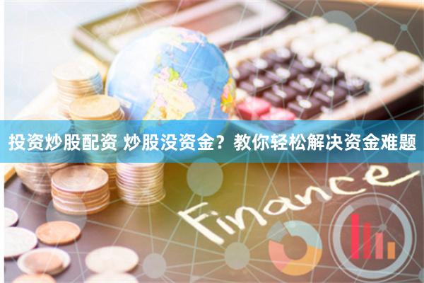 投资炒股配资 炒股没资金？教你轻松解决资金难题