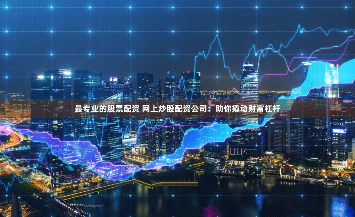 最专业的股票配资 网上炒股配资公司：助你撬动财富杠杆