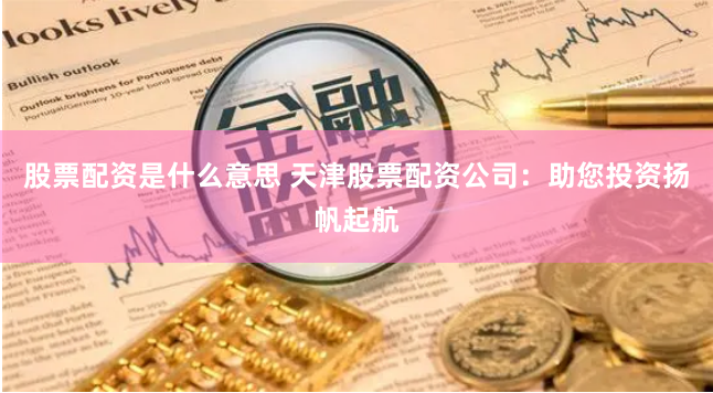 股票配资是什么意思 天津股票配资公司：助您投资扬帆起航