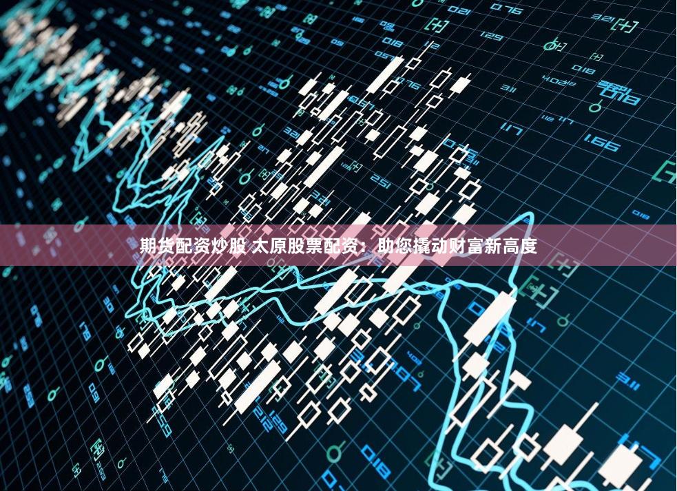 期货配资炒股 太原股票配资：助您撬动财富新高度