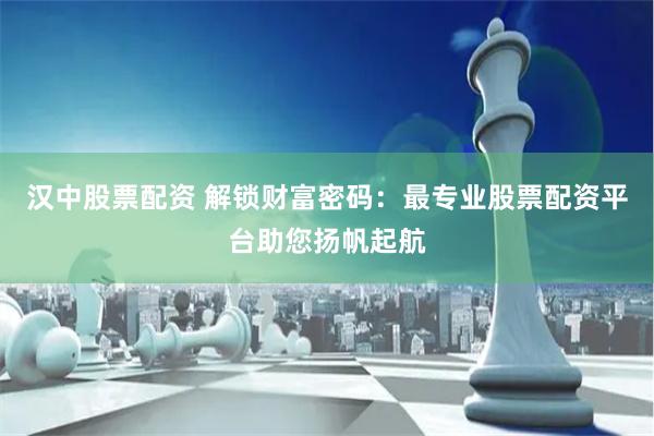 汉中股票配资 解锁财富密码：最专业股票配资平台助您扬帆起航