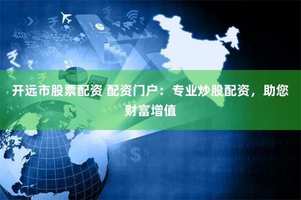开远市股票配资 配资门户：专业炒股配资，助您财富增值