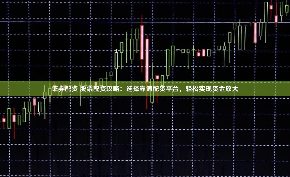 证券配资 股票配资攻略：选择靠谱配资平台，轻松实现资金放大