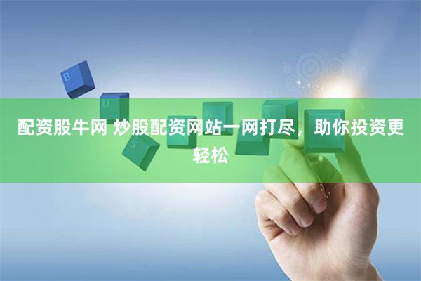 配资股牛网 炒股配资网站一网打尽，助你投资更轻松