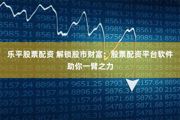 乐平股票配资 解锁股市财富：股票配资平台软件助你一臂之力