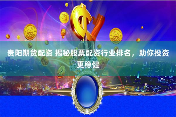 贵阳期货配资 揭秘股票配资行业排名，助你投资更稳健