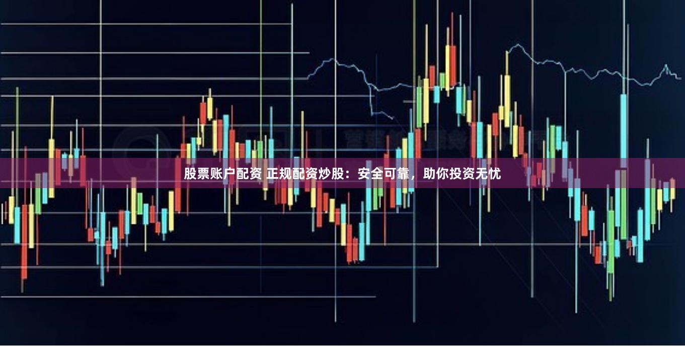 股票账户配资 正规配资炒股：安全可靠，助你投资无忧