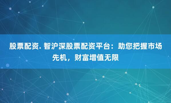 股票配资. 智沪深股票配资平台：助您把握市场先机，财富增值无限