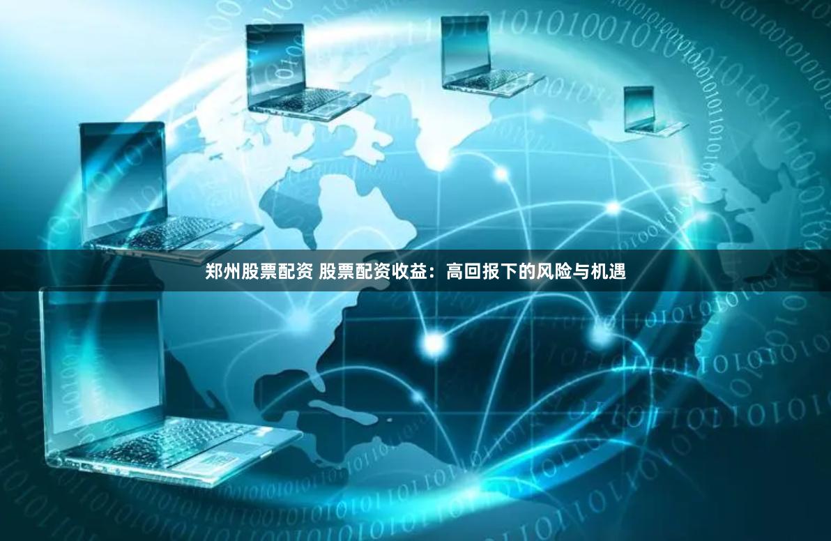 郑州股票配资 股票配资收益：高回报下的风险与机遇