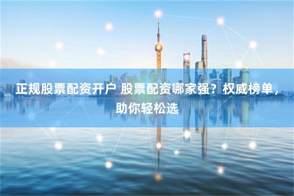 正规股票配资开户 股票配资哪家强？权威榜单，助你轻松选