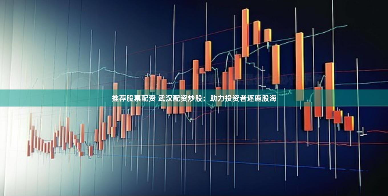 推荐股票配资 武汉配资炒股：助力投资者逐鹿股海