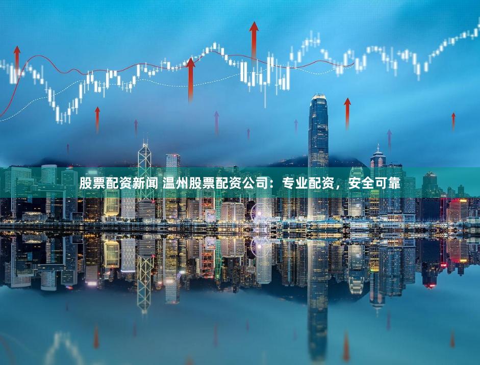 股票配资新闻 温州股票配资公司：专业配资，安全可靠