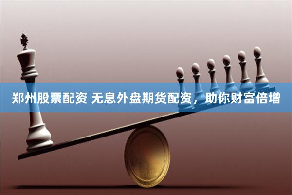 郑州股票配资 无息外盘期货配资，助你财富倍增