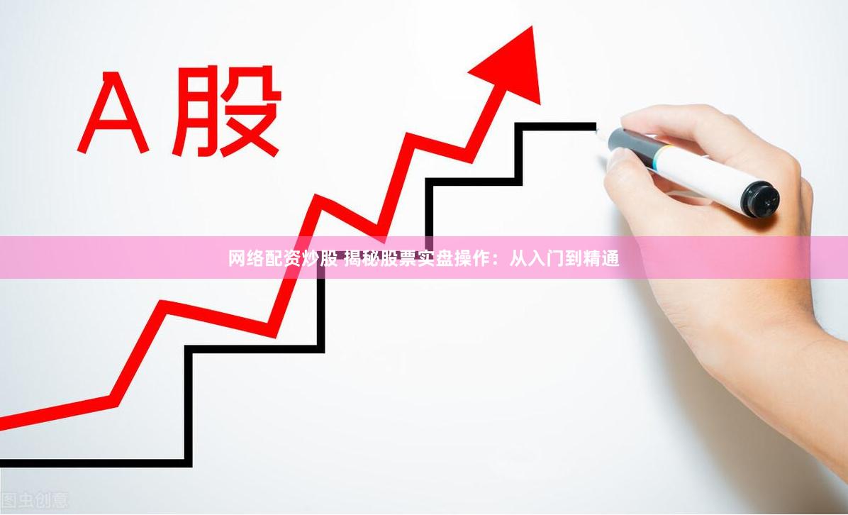 网络配资炒股 揭秘股票实盘操作：从入门到精通