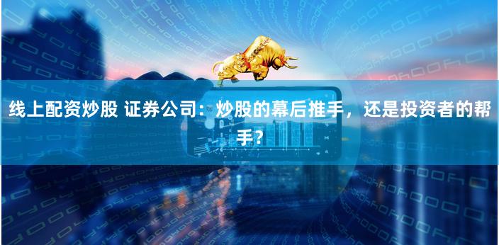 线上配资炒股 证券公司：炒股的幕后推手，还是投资者的帮手？