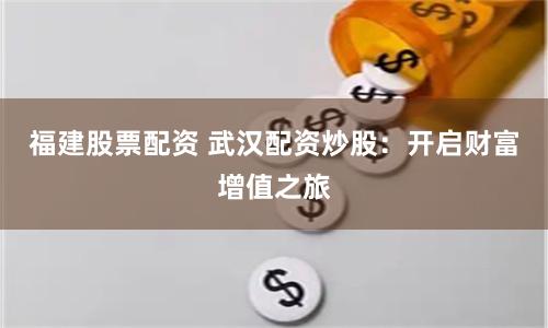 福建股票配资 武汉配资炒股：开启财富增值之旅