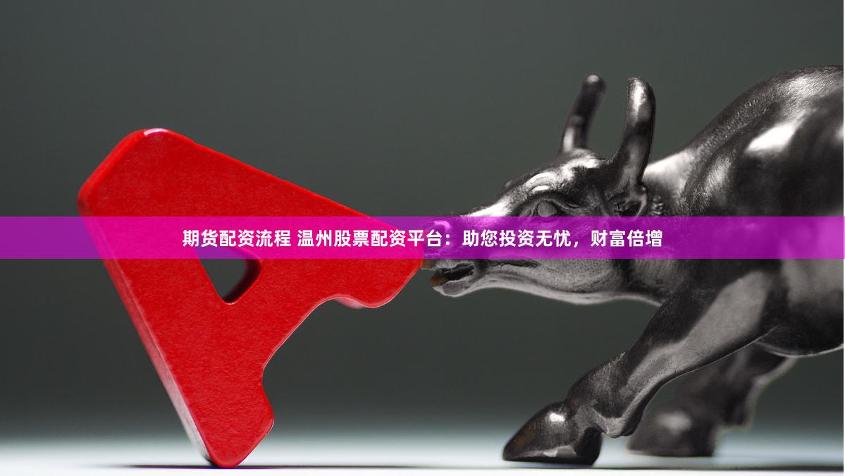 期货配资流程 温州股票配资平台：助您投资无忧，财富倍增
