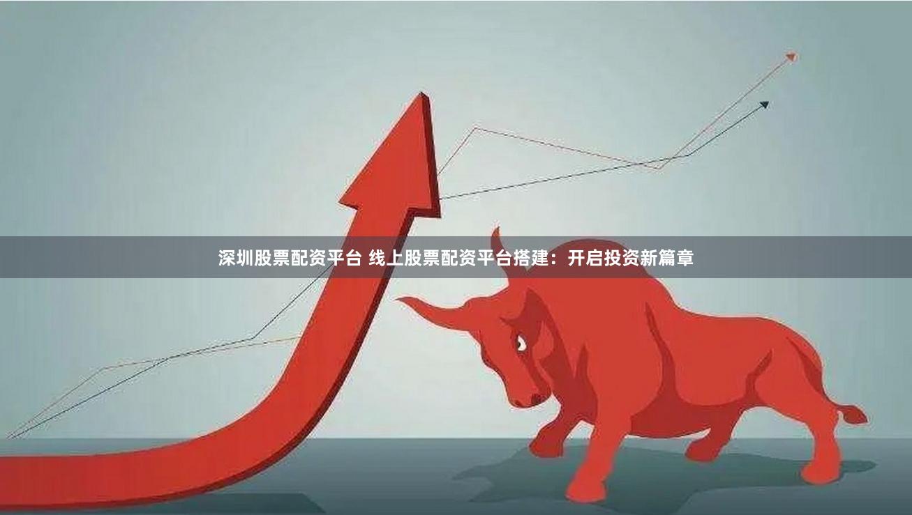 深圳股票配资平台 线上股票配资平台搭建：开启投资新篇章