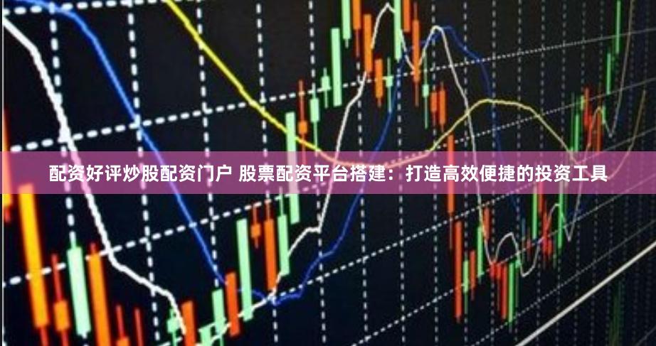 配资好评炒股配资门户 股票配资平台搭建：打造高效便捷的投资工具