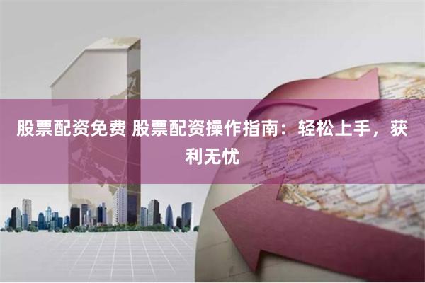 股票配资免费 股票配资操作指南：轻松上手，获利无忧