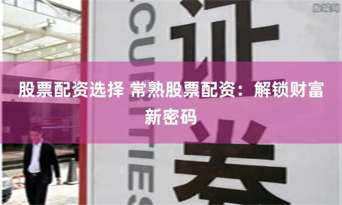 股票配资选择 常熟股票配资：解锁财富新密码